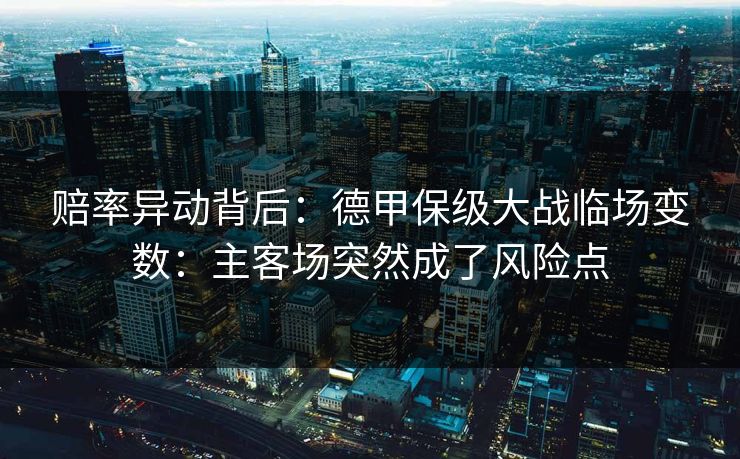 赔率异动背后：德甲保级大战临场变数：主客场突然成了风险点