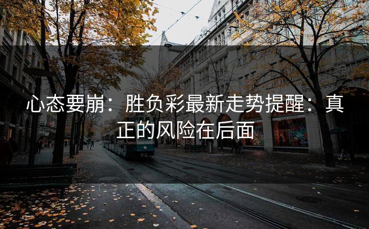 心态要崩:胜负彩最新走势提醒:真正的风险在后面 心态要崩:胜负彩最新走势提醒:真正的风险在后面