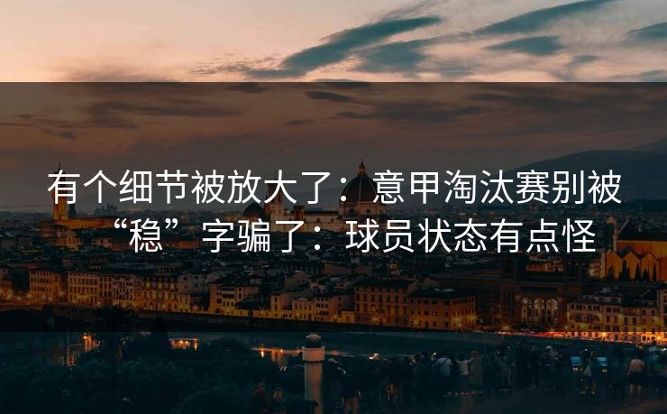 有个细节被放大了:意甲淘汰赛别被“稳”字骗了:球员状态有点怪 有个细节被放大了:意甲淘汰赛别被“稳”字骗了:球员状态有点怪