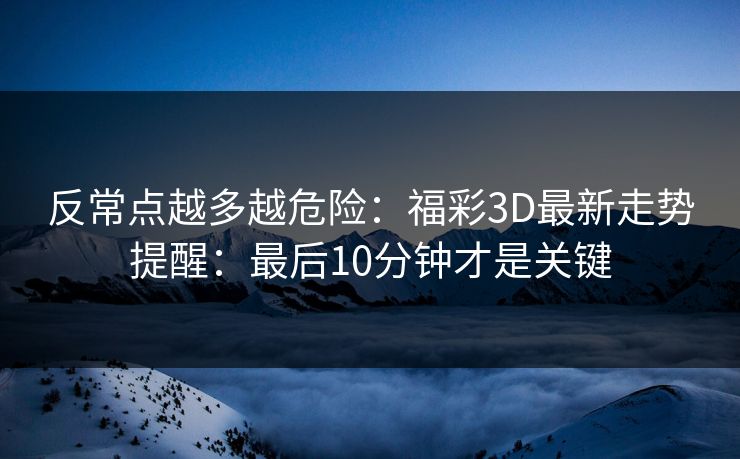 反常点越多越危险：福彩3D最新走势提醒：最后10分钟才是关键