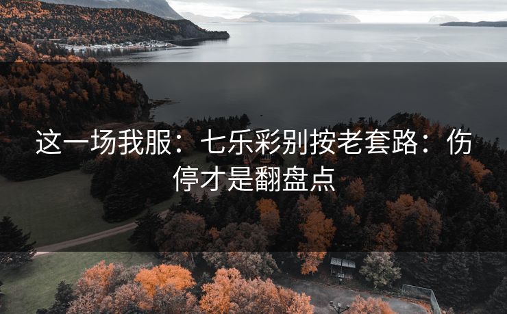 这一场我服:七乐彩别按老套路:伤停才是翻盘点 这一场我服:七乐彩别按老套路:伤停才是翻盘点