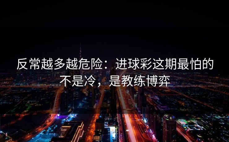 反常越多越危险:进球彩这期最怕的不是冷,是教练博弈 反常越多越危险:进球彩这期最怕的不是冷,是教练博弈