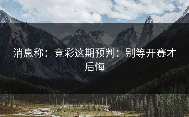 消息称:竞彩这期预判:别等开赛才后悔 消息称:竞彩这期预判:别等开赛才后悔
