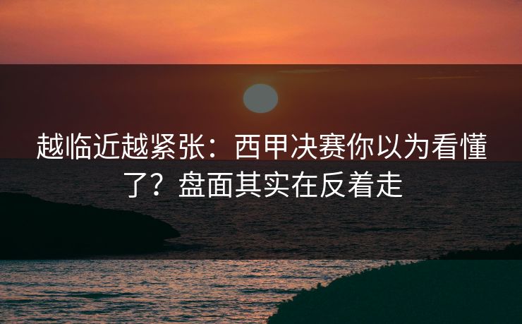 越临近越紧张:西甲决赛你以为看懂了?盘面其实在反着走 越临近越紧张:西甲决赛你以为看懂了?盘面其实在反着走