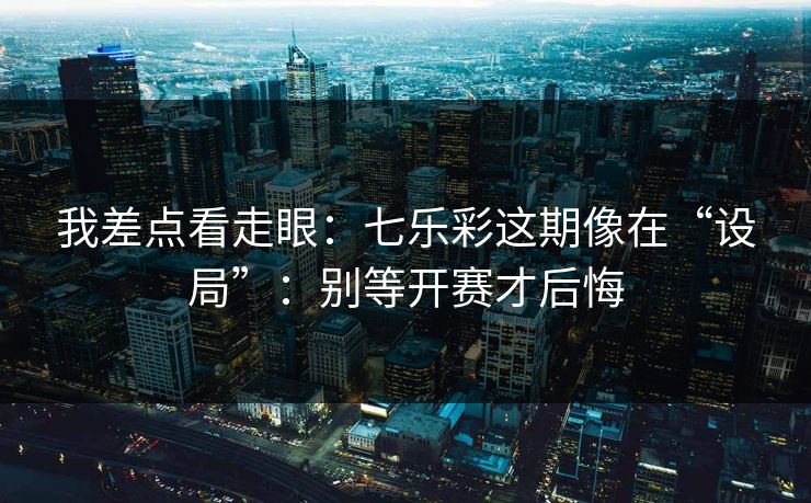 我差点看走眼：七乐彩这期像在“设局”：别等开赛才后悔