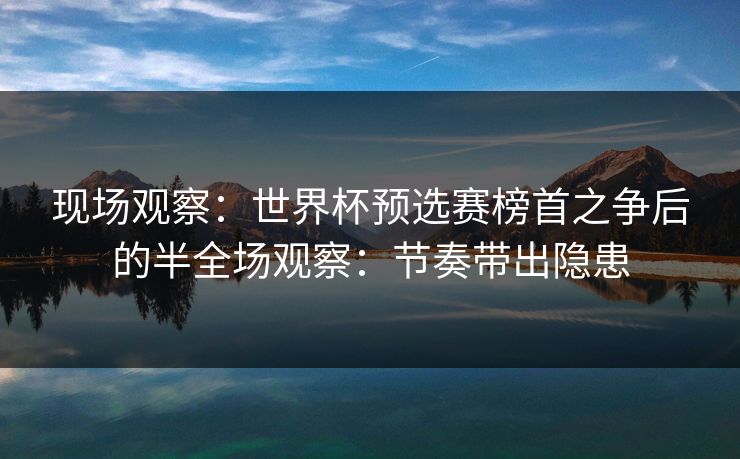 现场观察：世界杯预选赛榜首之争后的半全场观察：节奏带出隐患