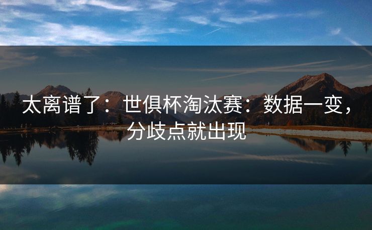 太离谱了：世俱杯淘汰赛：数据一变，分歧点就出现