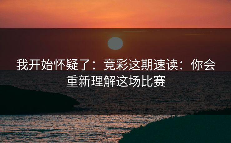 我开始怀疑了：竞彩这期速读：你会重新理解这场比赛
