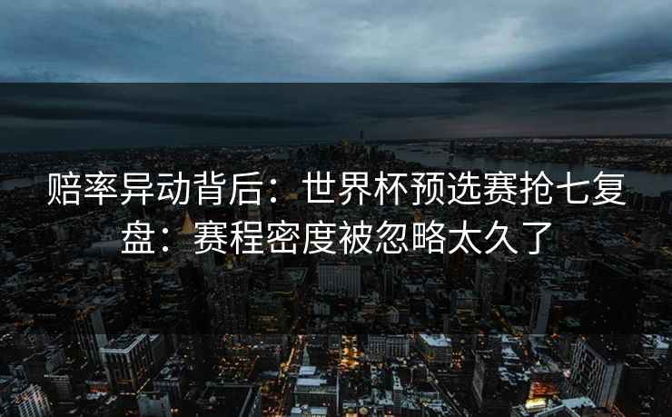 赔率异动背后：世界杯预选赛抢七复盘：赛程密度被忽略太久了