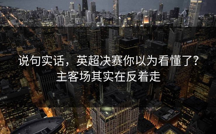 说句实话，英超决赛你以为看懂了？主客场其实在反着走