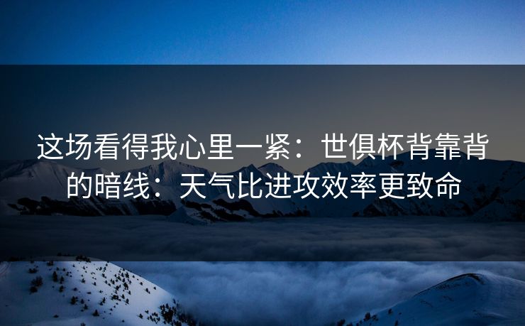 这场看得我心里一紧：世俱杯背靠背的暗线：天气比进攻效率更致命
