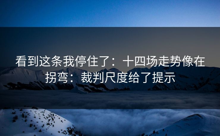 看到这条我停住了：十四场走势像在拐弯：裁判尺度给了提示