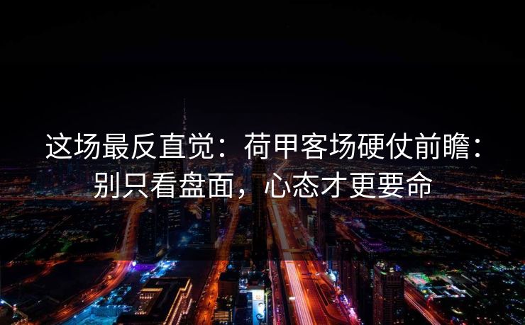 这场最反直觉：荷甲客场硬仗前瞻：别只看盘面，心态才更要命
