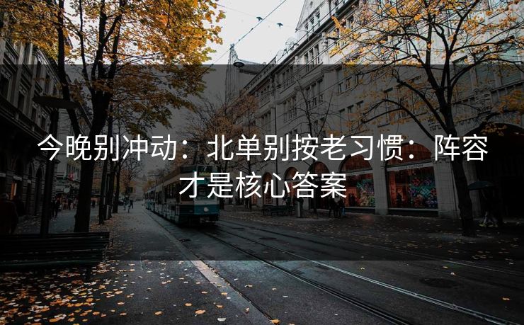 今晚别冲动：北单别按老习惯：阵容才是核心答案