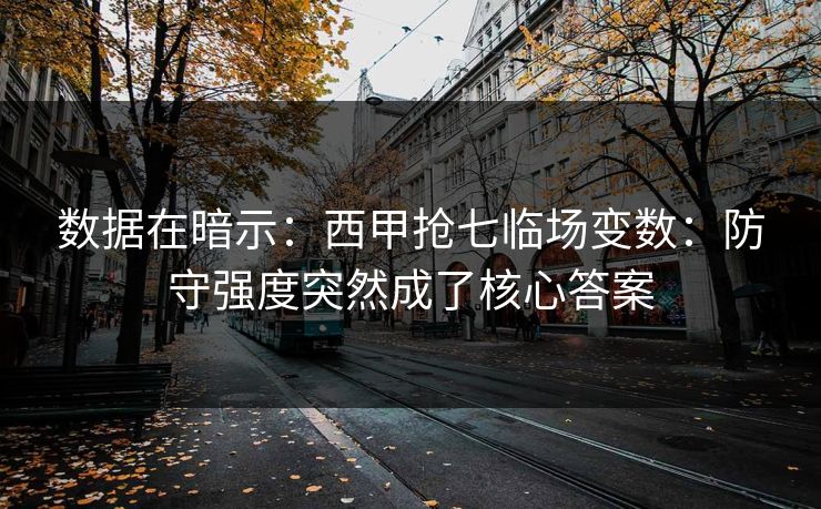 数据在暗示：西甲抢七临场变数：防守强度突然成了核心答案
