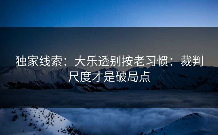 独家线索：大乐透别按老习惯：裁判尺度才是破局点