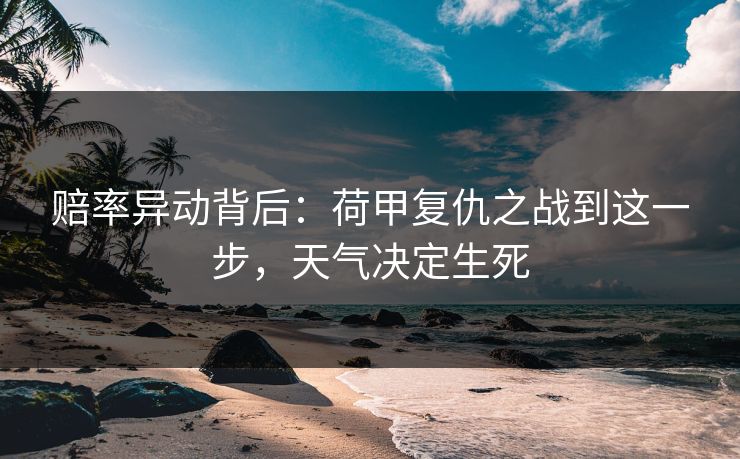 赔率异动背后：荷甲复仇之战到这一步，天气决定生死