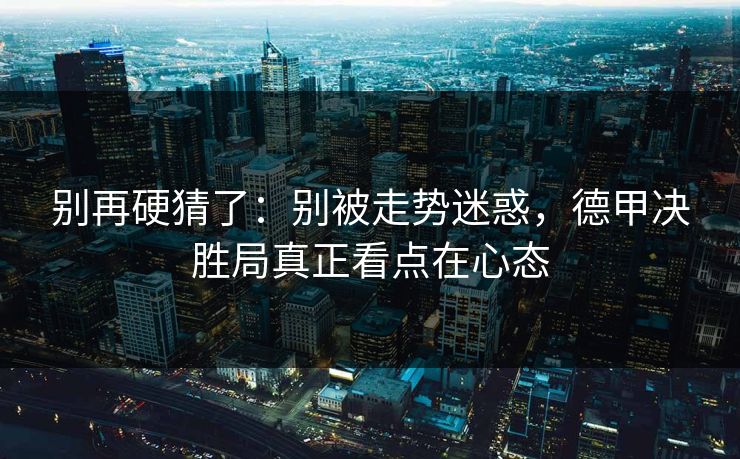 别再硬猜了：别被走势迷惑，德甲决胜局真正看点在心态