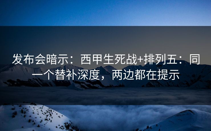 发布会暗示：西甲生死战+排列五：同一个替补深度，两边都在提示