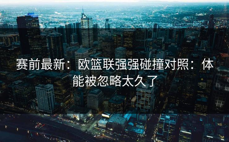 赛前最新：欧篮联强强碰撞对照：体能被忽略太久了