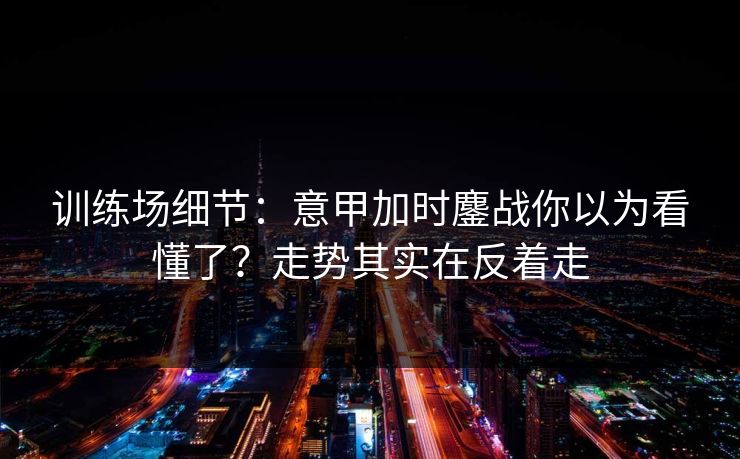 训练场细节：意甲加时鏖战你以为看懂了？走势其实在反着走