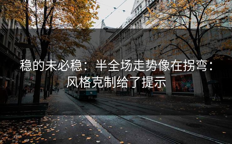稳的未必稳：半全场走势像在拐弯：风格克制给了提示