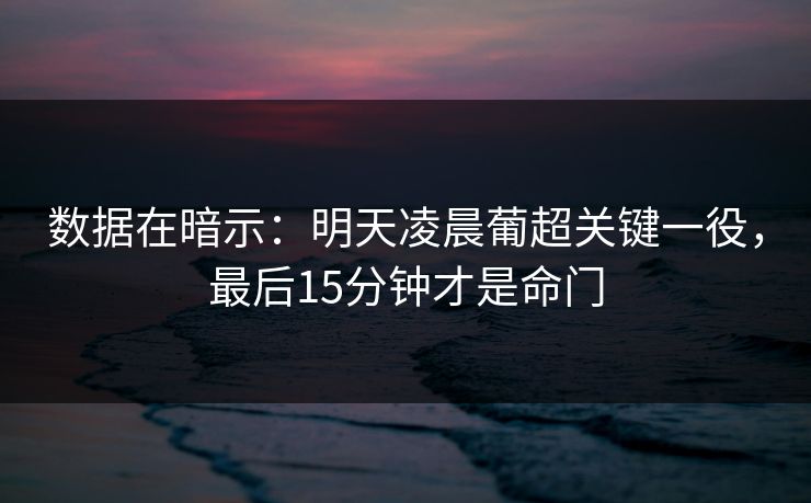 数据在暗示：明天凌晨葡超关键一役，最后15分钟才是命门