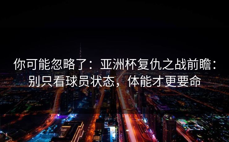 你可能忽略了：亚洲杯复仇之战前瞻：别只看球员状态，体能才更要命