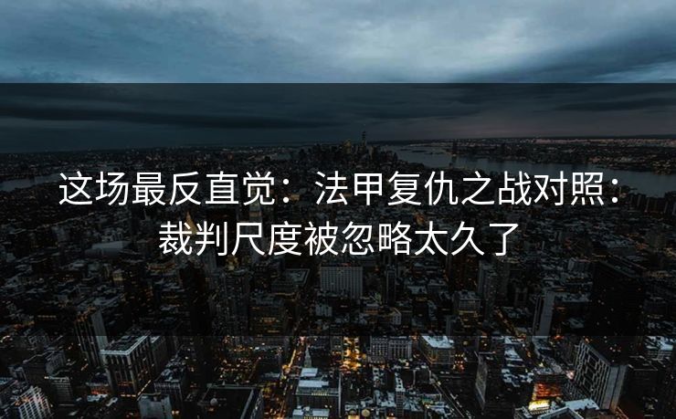 这场最反直觉：法甲复仇之战对照：裁判尺度被忽略太久了