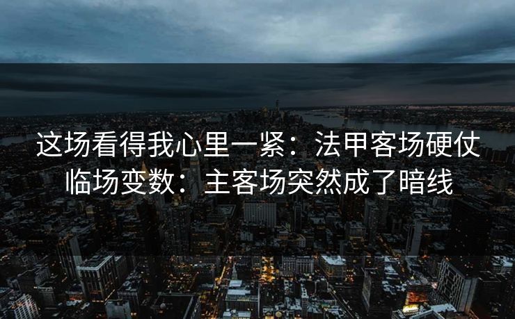 这场看得我心里一紧：法甲客场硬仗临场变数：主客场突然成了暗线
