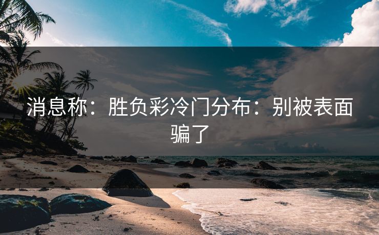 消息称：胜负彩冷门分布：别被表面骗了