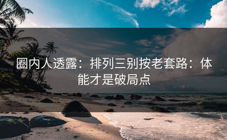 圈内人透露:排列三别按老套路:体能才是破局点 圈内人透露:排列三别按老套路:体能才是破局点