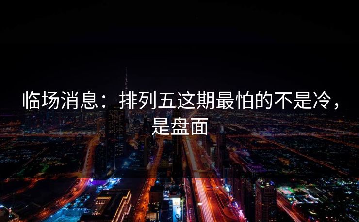 临场消息：排列五这期最怕的不是冷，是盘面