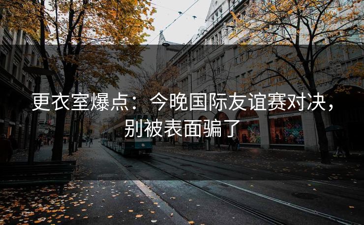 更衣室爆点：今晚国际友谊赛对决，别被表面骗了