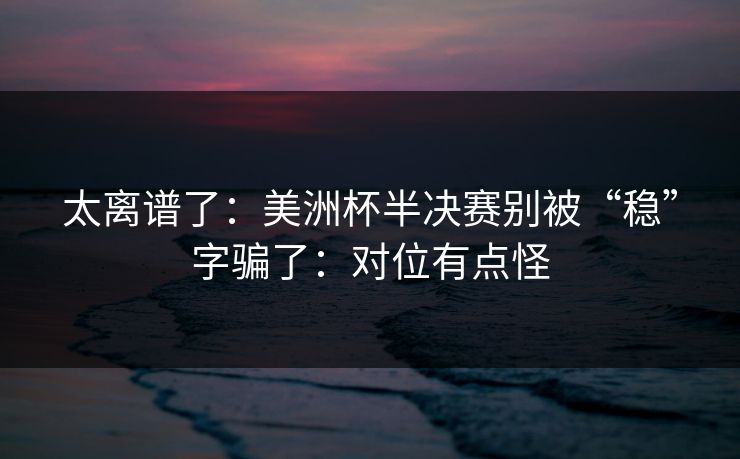 太离谱了：美洲杯半决赛别被“稳”字骗了：对位有点怪