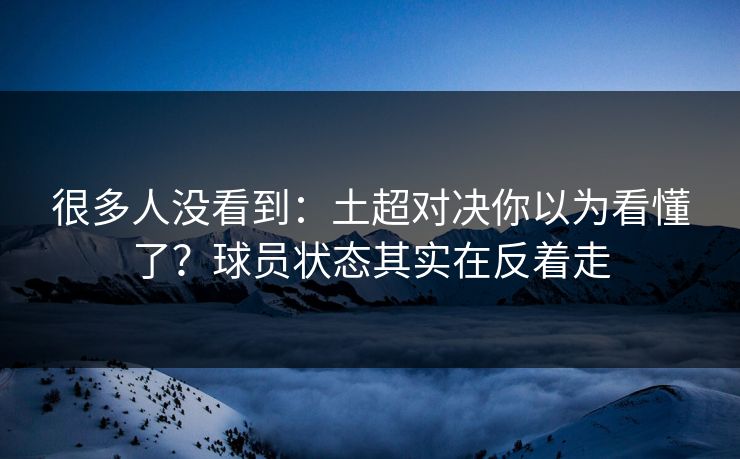 很多人没看到：土超对决你以为看懂了？球员状态其实在反着走