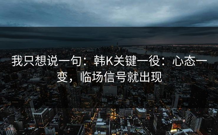 我只想说一句：韩K关键一役：心态一变，临场信号就出现