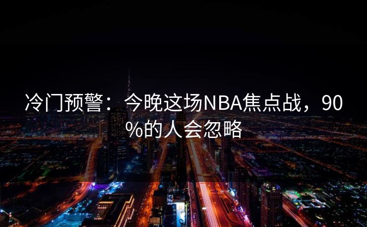 冷门预警：今晚这场NBA焦点战，90%的人会忽略