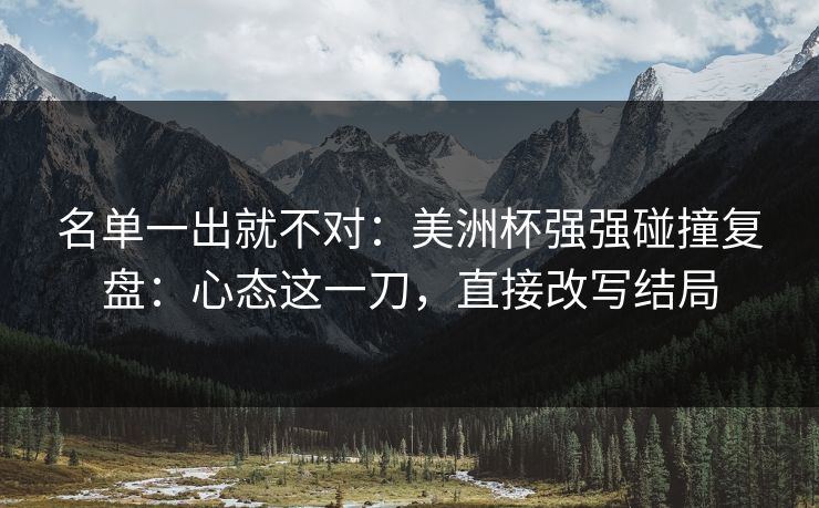 名单一出就不对：美洲杯强强碰撞复盘：心态这一刀，直接改写结局