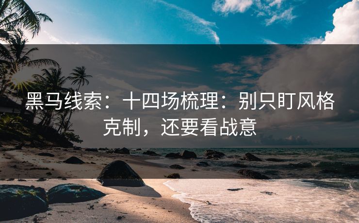 黑马线索:十四场梳理:别只盯风格克制,还要看战意 黑马线索:十四场梳理:别只盯风格克制,还要看战意
