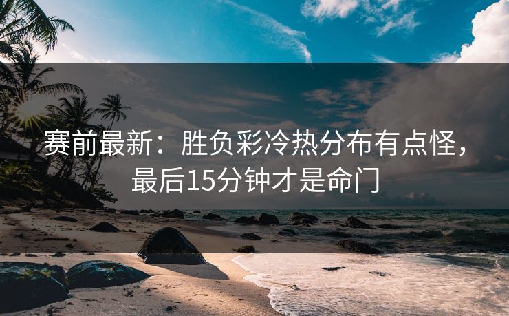 赛前最新：胜负彩冷热分布有点怪，最后15分钟才是命门