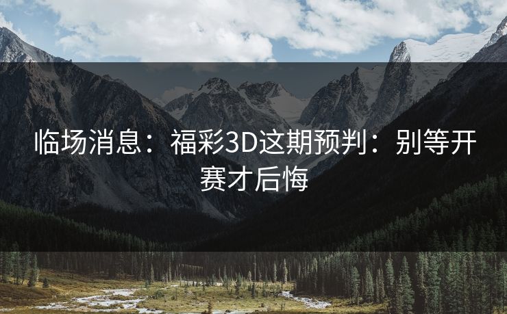 临场消息:福彩3D这期预判:别等开赛才后悔 临场消息:福彩3D这期预判:别等开赛才后悔