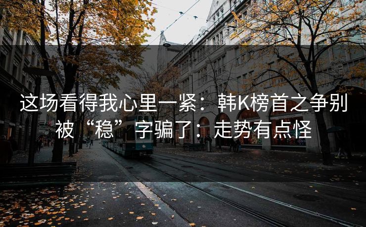 这场看得我心里一紧：韩K榜首之争别被“稳”字骗了：走势有点怪