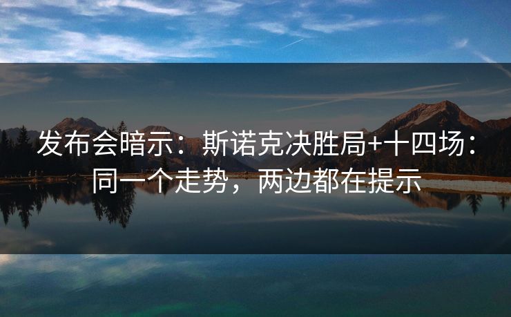 发布会暗示：斯诺克决胜局+十四场：同一个走势，两边都在提示
