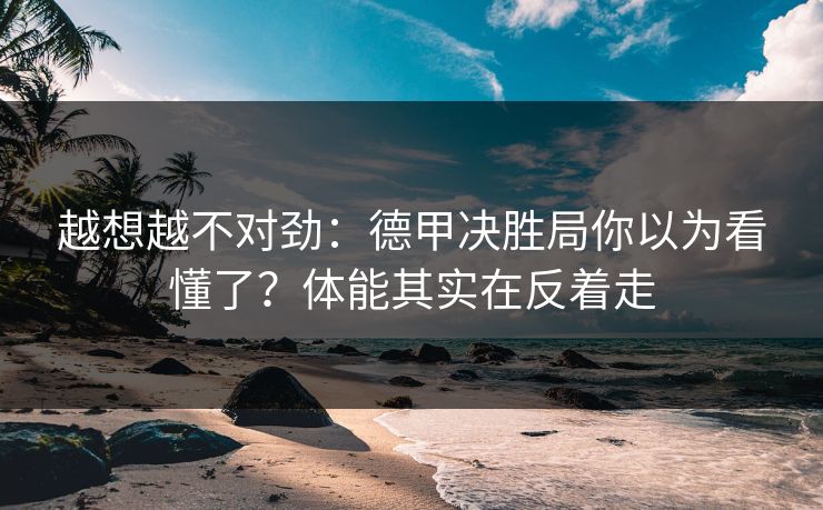 越想越不对劲:德甲决胜局你以为看懂了?体能其实在反着走 越想越不对劲:德甲决胜局你以为看懂了?体能其实在反着走