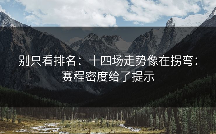 别只看排名:十四场走势像在拐弯:赛程密度给了提示 别只看排名:十四场走势像在拐弯:赛程密度给了提示