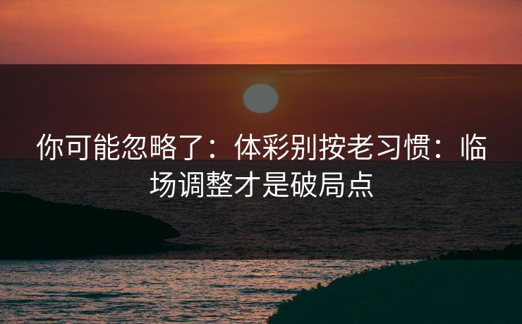 你可能忽略了：体彩别按老习惯：临场调整才是破局点