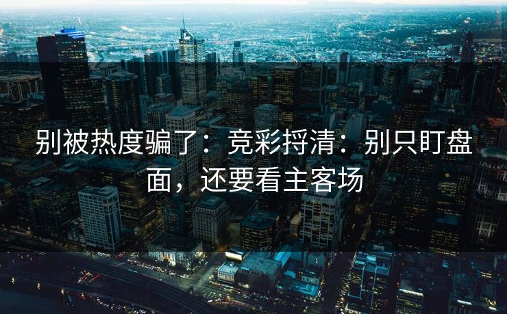 别被热度骗了：竞彩捋清：别只盯盘面，还要看主客场