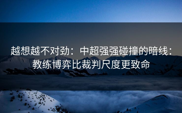 越想越不对劲：中超强强碰撞的暗线：教练博弈比裁判尺度更致命