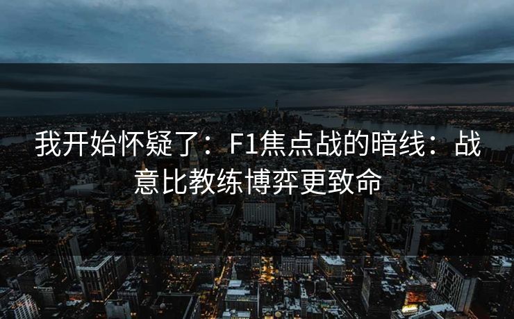 我开始怀疑了:F1焦点战的暗线:战意比教练博弈更致命 我开始怀疑了:F1焦点战的暗线:战意比教练博弈更致命